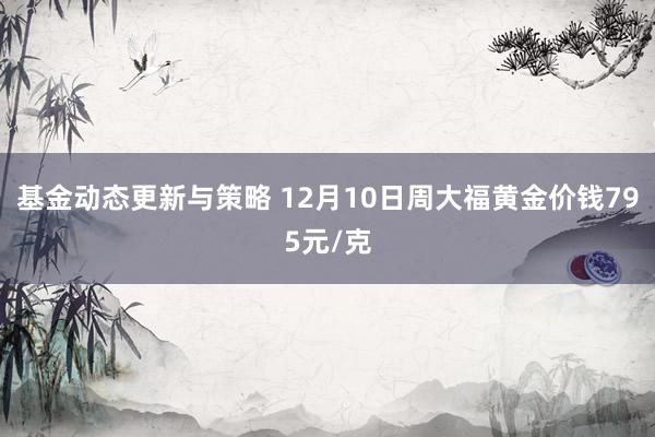 基金动态更新与策略 12月10日周大福黄金价钱795元/克