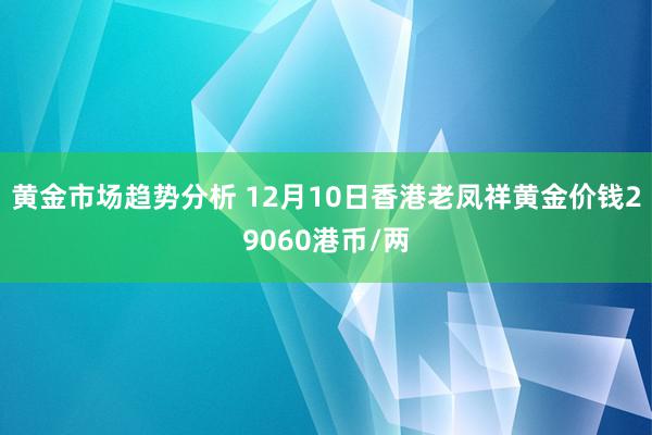 黄金市场趋势分析 12月10日香港老凤祥黄金价钱29060港币/两