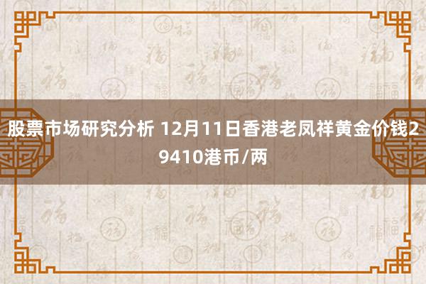 股票市场研究分析 12月11日香港老凤祥黄金价钱29410港币/两