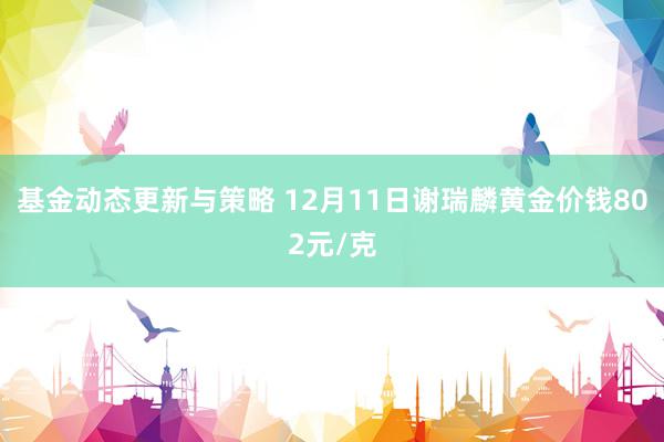 基金动态更新与策略 12月11日谢瑞麟黄金价钱802元/克