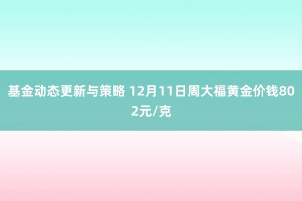 基金动态更新与策略 12月11日周大福黄金价钱802元/克