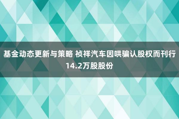 基金动态更新与策略 祯祥汽车因哄骗认股权而刊行14.2万股股份