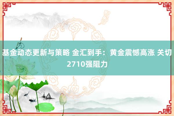 基金动态更新与策略 金汇到手：黄金震憾高涨 关切2710强阻力