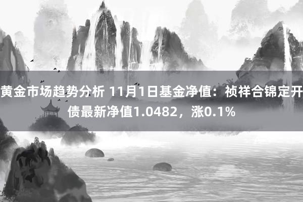 黄金市场趋势分析 11月1日基金净值：祯祥合锦定开债最新净值1.0482，涨0.1%