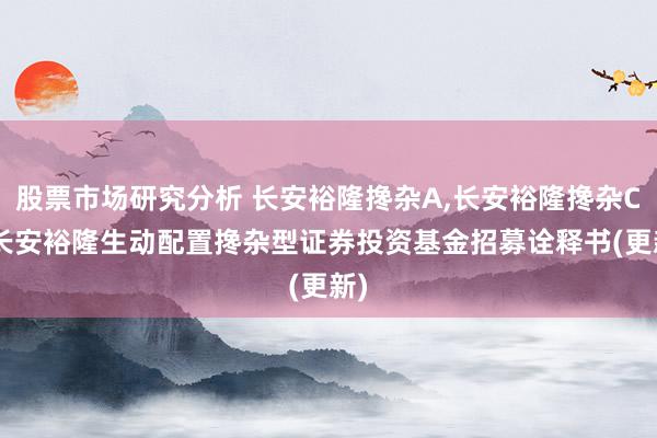 股票市场研究分析 长安裕隆搀杂A,长安裕隆搀杂C: 长安裕隆生动配置搀杂型证券投资基金招募诠释书(更新)