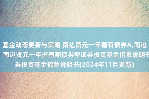 基金动态更新与策略 南边贤元一年握有债券A,南边贤元一年握有债券C: 南边贤元一年握有期债券型证券投资基金招募说明书(2024年11月更新)