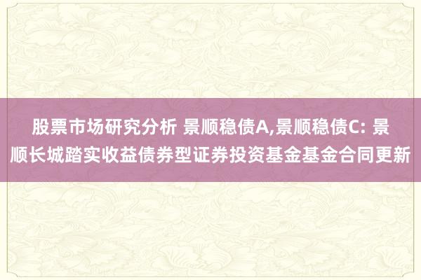 股票市场研究分析 景顺稳债A,景顺稳债C: 景顺长城踏实收益债券型证券投资基金基金合同更新