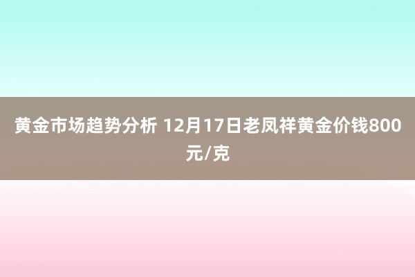 黄金市场趋势分析 12月17日老凤祥黄金价钱800元/克