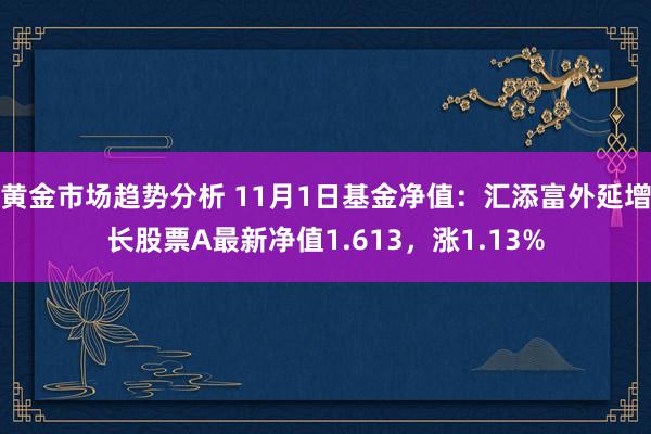 黄金市场趋势分析 11月1日基金净值：汇添富外延增长股票A最新净值1.613，涨1.13%