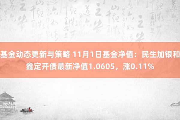 基金动态更新与策略 11月1日基金净值：民生加银和鑫定开债最新净值1.0605，涨0.11%