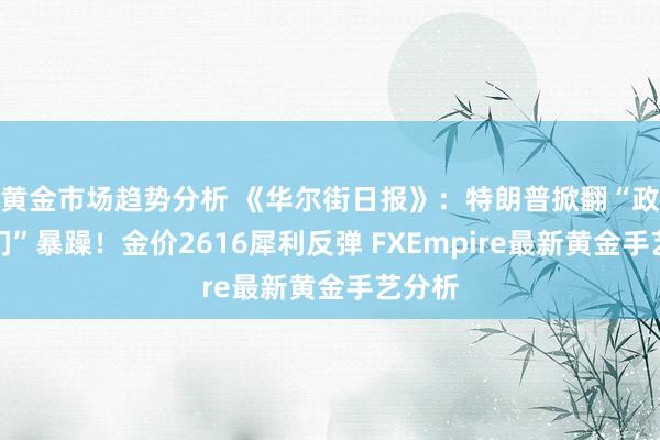 黄金市场趋势分析 《华尔街日报》：特朗普掀翻“政府关门”暴躁！金价2616犀利反弹 FXEmpire最新黄金手艺分析