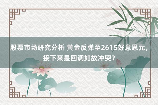 股票市场研究分析 黄金反弹至2615好意思元，接下来是回调如故冲突？