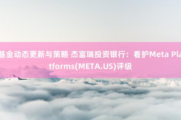 基金动态更新与策略 杰富瑞投资银行：看护Meta Platforms(META.US)评级