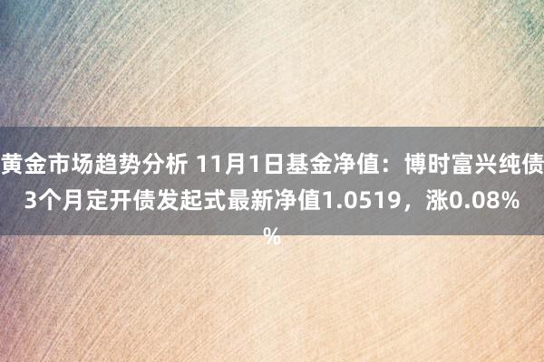 黄金市场趋势分析 11月1日基金净值：博时富兴纯债3个月定开债发起式最新净值1.0519，涨0.08%