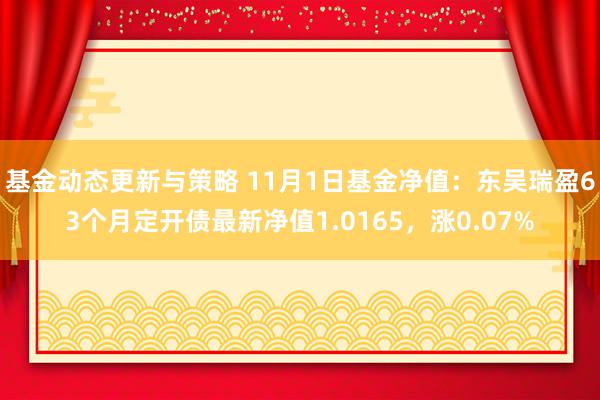 基金动态更新与策略 11月1日基金净值：东吴瑞盈63个月定开债最新净值1.0165，涨0.07%