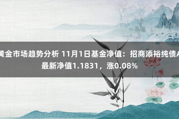 黄金市场趋势分析 11月1日基金净值：招商添裕纯债A最新净值1.1831，涨0.08%