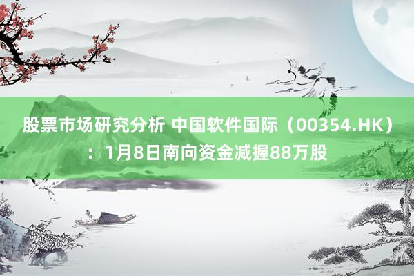 股票市场研究分析 中国软件国际（00354.HK）：1月8日南向资金减握88万股