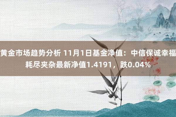 黄金市场趋势分析 11月1日基金净值：中信保诚幸福耗尽夹杂最新净值1.4191，跌0.04%