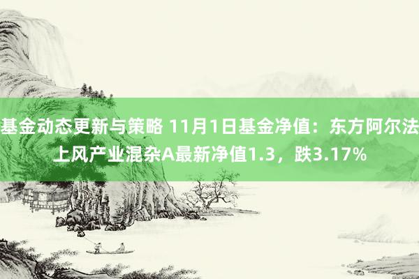 基金动态更新与策略 11月1日基金净值：东方阿尔法上风产业混杂A最新净值1.3，跌3.17%