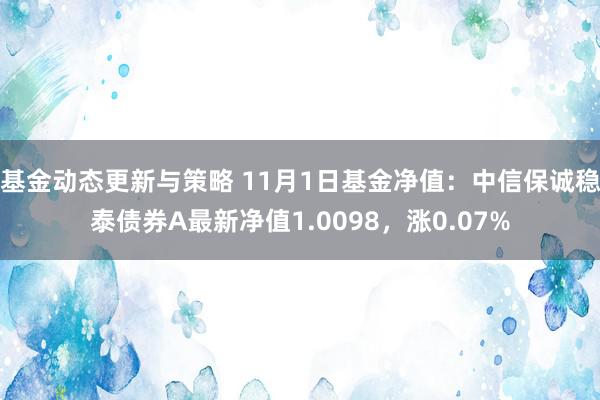 基金动态更新与策略 11月1日基金净值：中信保诚稳泰债券A最新净值1.0098，涨0.07%