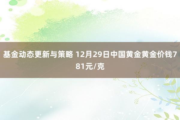 基金动态更新与策略 12月29日中国黄金黄金价钱781元/克