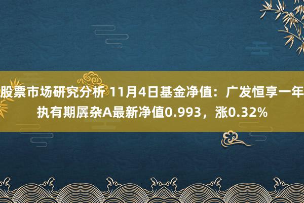 股票市场研究分析 11月4日基金净值：广发恒享一年执有期羼杂A最新净值0.993，涨0.32%