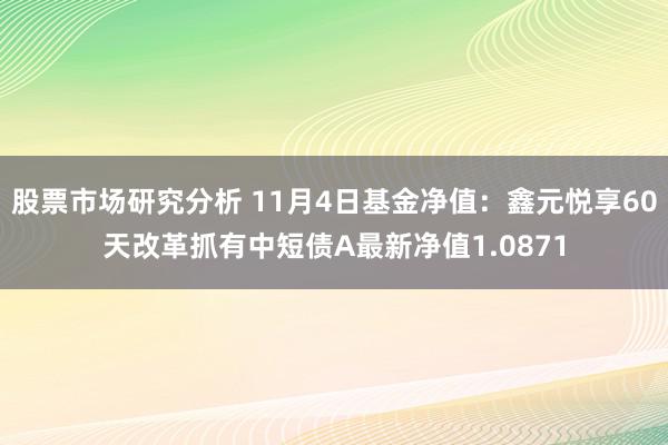 股票市场研究分析 11月4日基金净值：鑫元悦享60天改革抓有中短债A最新净值1.0871