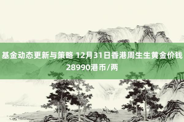 基金动态更新与策略 12月31日香港周生生黄金价钱28990港币/两