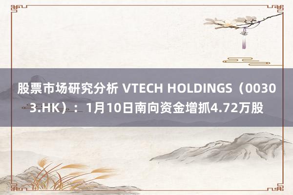 股票市场研究分析 VTECH HOLDINGS（00303.HK）：1月10日南向资金增抓4.72万股