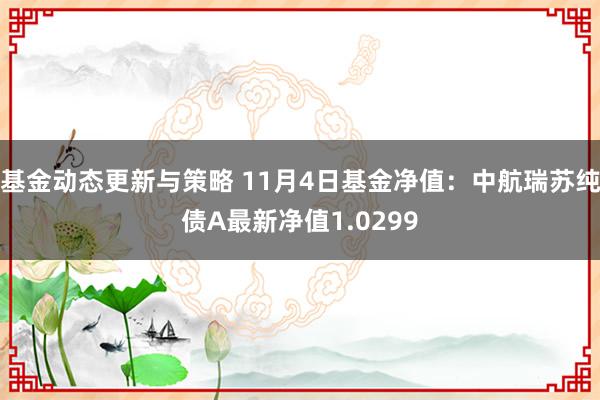 基金动态更新与策略 11月4日基金净值：中航瑞苏纯债A最新净值1.0299