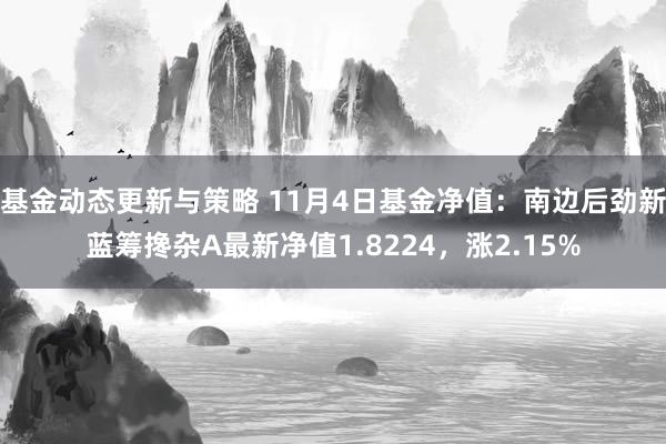 基金动态更新与策略 11月4日基金净值：南边后劲新蓝筹搀杂A最新净值1.8224，涨2.15%