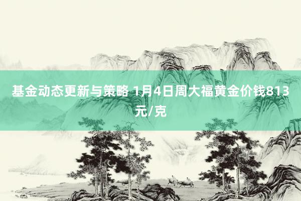 基金动态更新与策略 1月4日周大福黄金价钱813元/克