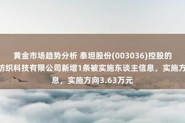 黄金市场趋势分析 泰坦股份(003036)控股的阿克苏锦泰纺织科技有限公司新增1条被实施东谈主信息，实施方向3.63万元