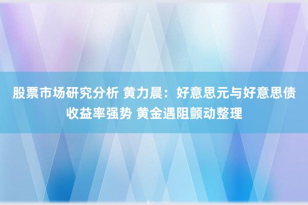 股票市场研究分析 黄力晨：好意思元与好意思债收益率强势 黄金遇阻颤动整理