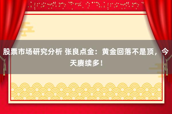 股票市场研究分析 张良点金：黄金回落不是顶，今天赓续多！