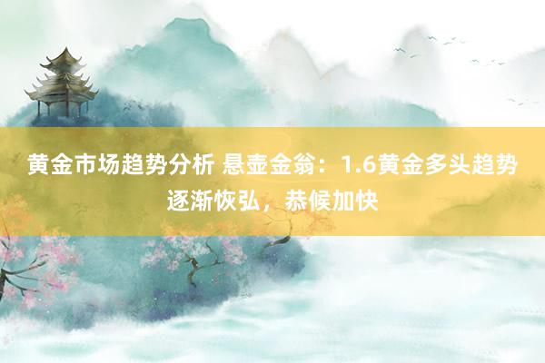 黄金市场趋势分析 悬壶金翁：1.6黄金多头趋势逐渐恢弘，恭候加快