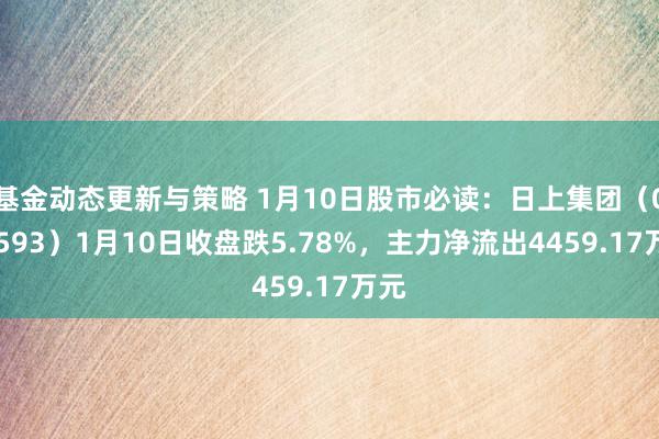 基金动态更新与策略 1月10日股市必读：日上集团（002593）1月10日收盘跌5.78%，主力净流出4459.17万元