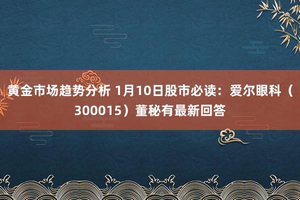 黄金市场趋势分析 1月10日股市必读：爱尔眼科（300015）董秘有最新回答