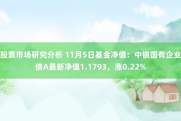 股票市场研究分析 11月5日基金净值：中银国有企业债A最新净值1.1793，涨0.22%