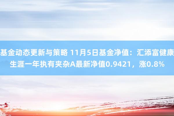 基金动态更新与策略 11月5日基金净值：汇添富健康生涯一年执有夹杂A最新净值0.9421，涨0.8%