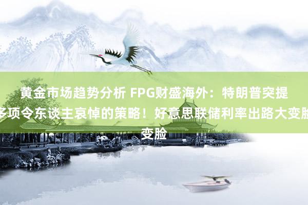 黄金市场趋势分析 FPG财盛海外：特朗普突提多项令东谈主哀悼的策略！好意思联储利率出路大变脸