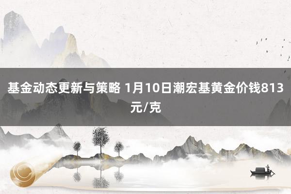 基金动态更新与策略 1月10日潮宏基黄金价钱813元/克