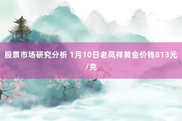 股票市场研究分析 1月10日老凤祥黄金价钱813元/克