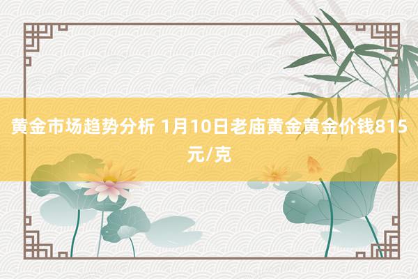 黄金市场趋势分析 1月10日老庙黄金黄金价钱815元/克