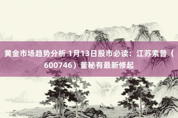 黄金市场趋势分析 1月13日股市必读：江苏索普（600746）董秘有最新修起