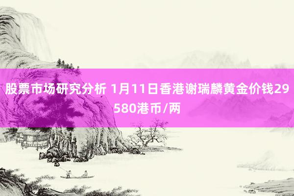 股票市场研究分析 1月11日香港谢瑞麟黄金价钱29580港币/两