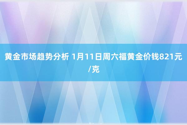 黄金市场趋势分析 1月11日周六福黄金价钱821元/克