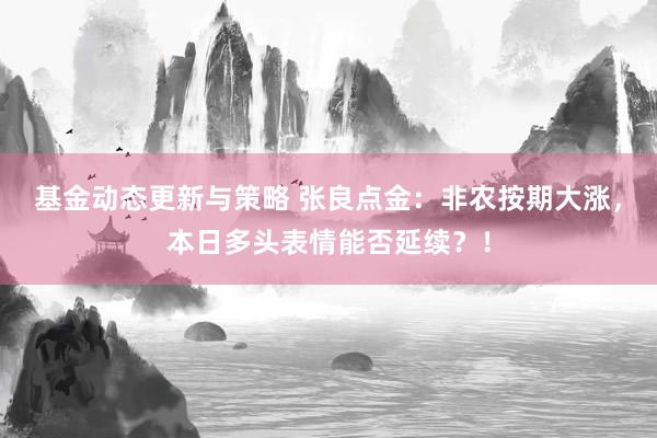 基金动态更新与策略 张良点金：非农按期大涨，本日多头表情能否延续？！