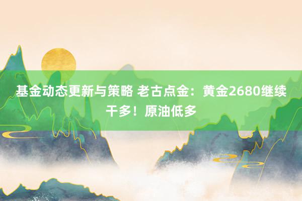 基金动态更新与策略 老古点金：黄金2680继续干多！原油低多