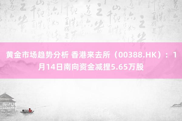 黄金市场趋势分析 香港来去所（00388.HK）：1月14日南向资金减捏5.65万股